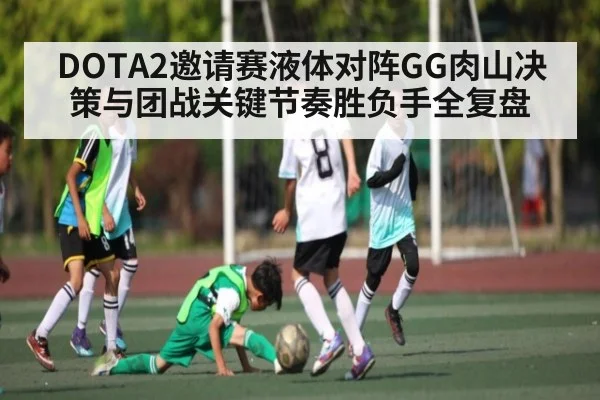 DOTA2邀请赛液体对阵GG肉山决策与团战关键节奏胜负手全复盘