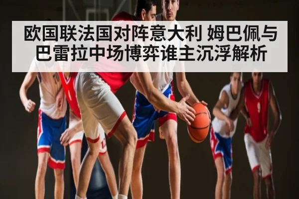 欧国联法国对阵意大利 姆巴佩与巴雷拉中场博弈谁主沉浮解析