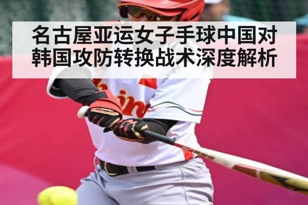 名古屋亚运女子手球中国对韩国攻防转换战术深度解析