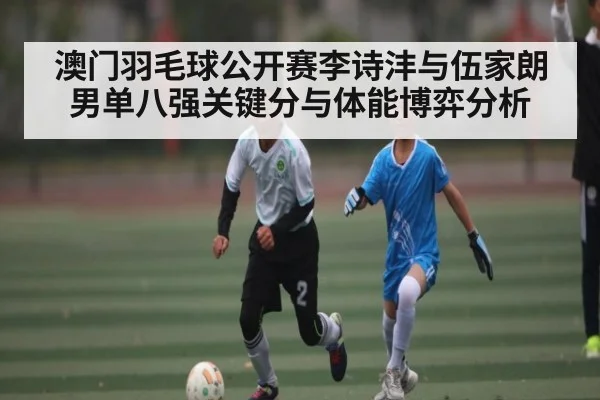 澳门羽毛球公开赛李诗沣与伍家朗男单八强关键分与体能博弈分析